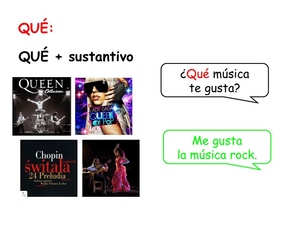 QUÉ: QUÉ + sustantivo ¿Qué música te gusta Me gusta la música rock.