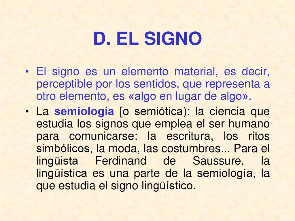 D. EL SIGNO El signo es un elemento material, es decir, perceptible por los sentidos, que re­presenta a otro elemento, es «algo en lugar de algo».