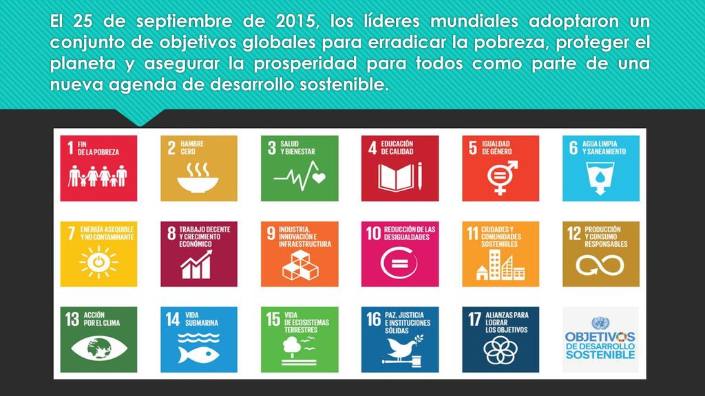 El 25 de septiembre de 2015, los líderes mundiales adoptaron un conjunto de objetivos globales para erradicar la pobreza, proteger el planeta y asegurar la prosperidad para todos como parte de una nueva agenda de desarrollo sostenible.