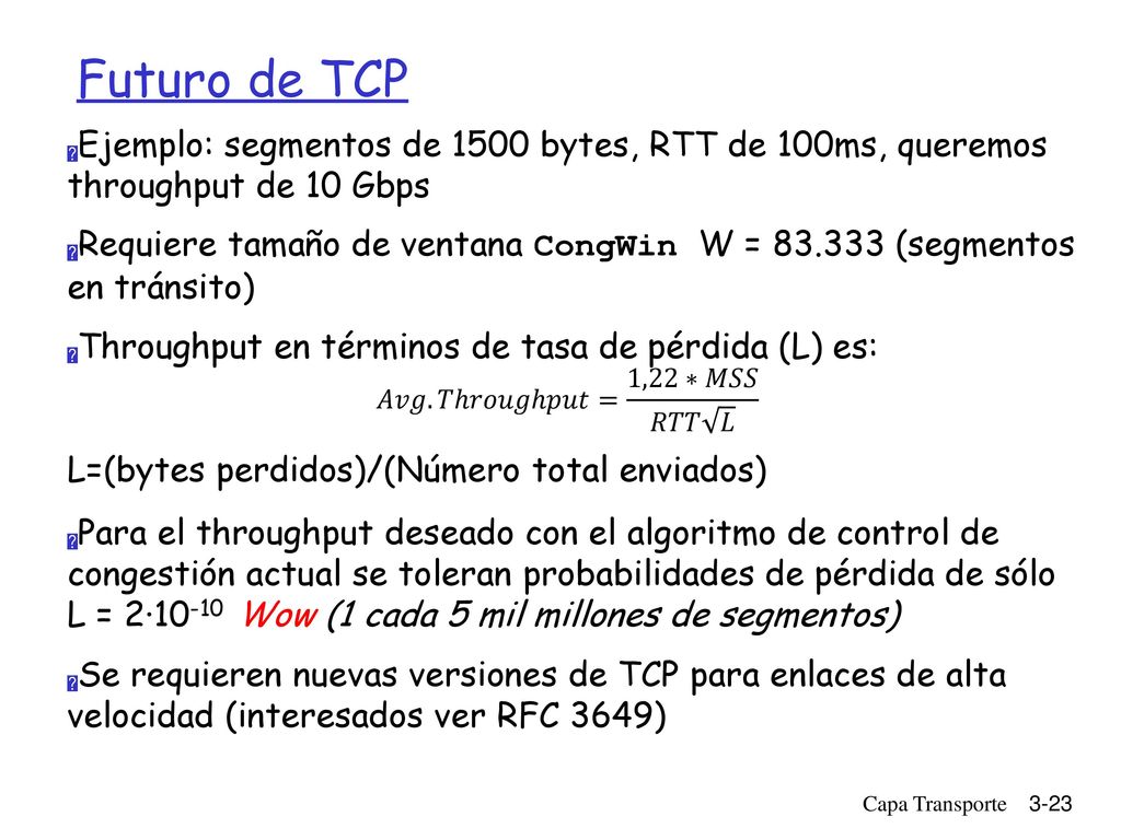 Futuro de TCP Ejemplo: segmentos de 1500 bytes, RTT de 100ms, queremos throughput de 10 Gbps.