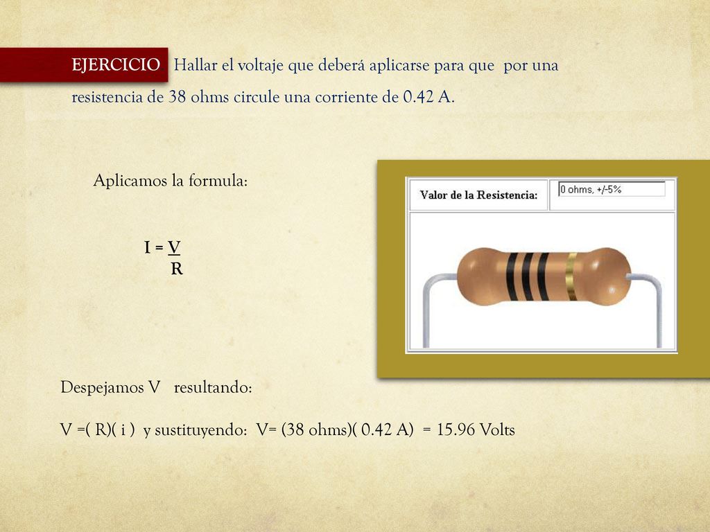 EJERCICIO. Hallar el voltaje que deberá aplicarse para que por una resistencia de 38 ohms circule una corriente de 0.42 A.
