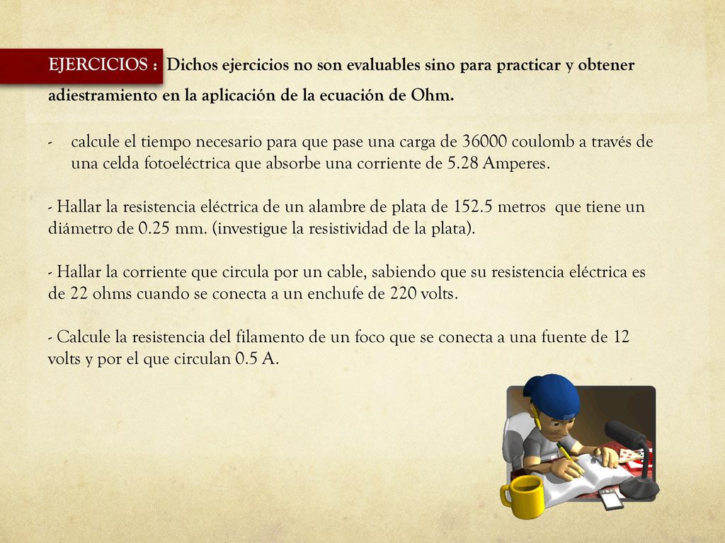 EJERCICIOS : Dichos ejercicios no son evaluables sino para practicar y obtener adiestramiento en la aplicación de la ecuación de Ohm.