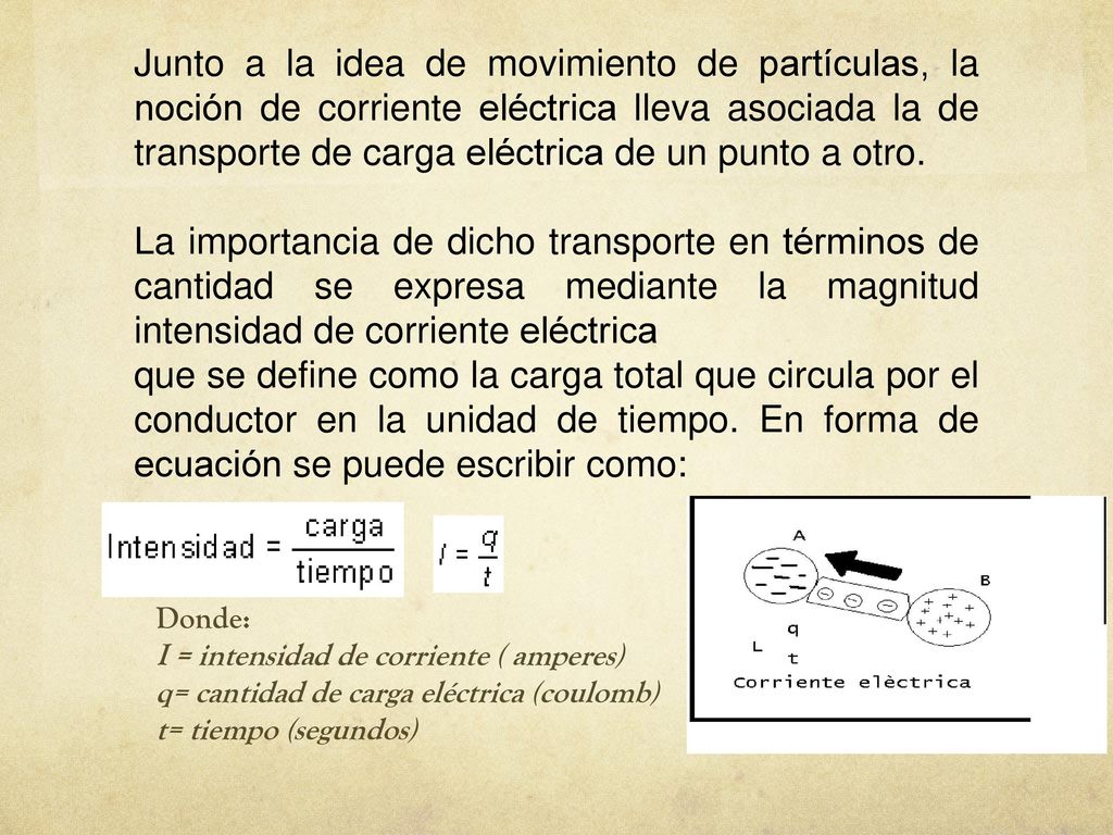 Junto a la idea de movimiento de partículas, la noción de corriente eléctrica lleva asociada la de transporte de carga eléctrica de un punto a otro.
