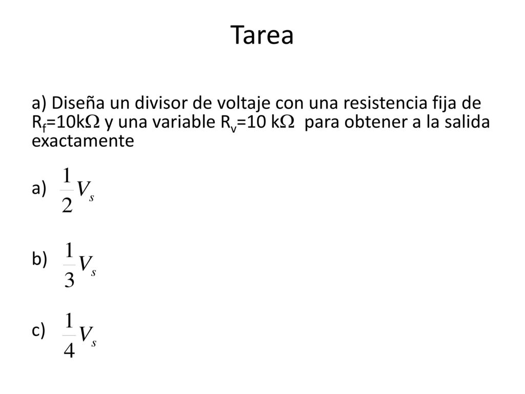 Tarea a) Diseña un divisor de voltaje con una resistencia fija de Rf=10kW y una variable Rv=10 kW para obtener a la salida exactamente a) b) c)