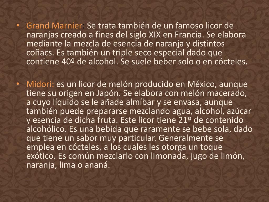 Grand Marnier: Se trata también de un famoso licor de naranjas creado a fines del siglo XIX en Francia. Se elabora mediante la mezcla de esencia de naranja y distintos coñacs. Es también un triple seco especial dado que contiene 40º de alcohol. Se suele beber solo o en cócteles.