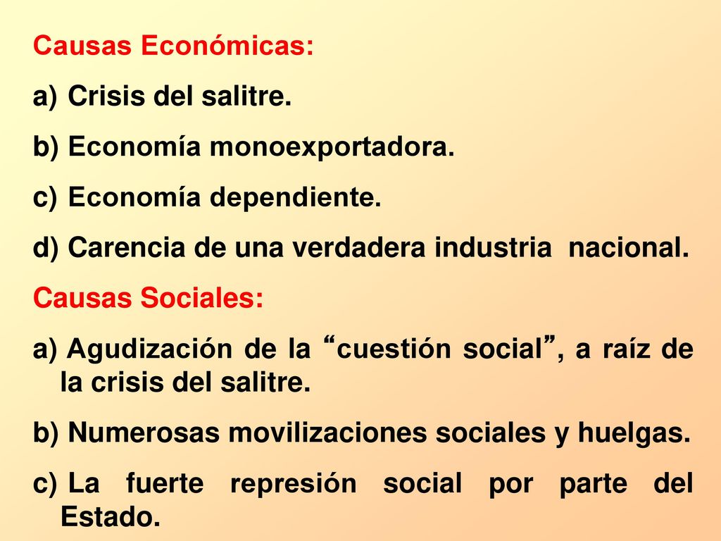 Causas Económicas: Crisis del salitre. Economía monoexportadora. Economía dependiente. Carencia de una verdadera industria nacional.