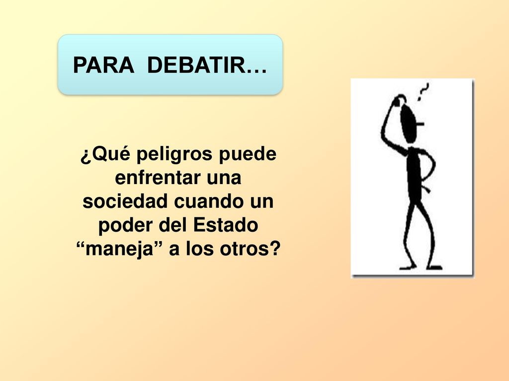PARA DEBATIR… ¿Qué peligros puede enfrentar una sociedad cuando un poder del Estado maneja a los otros