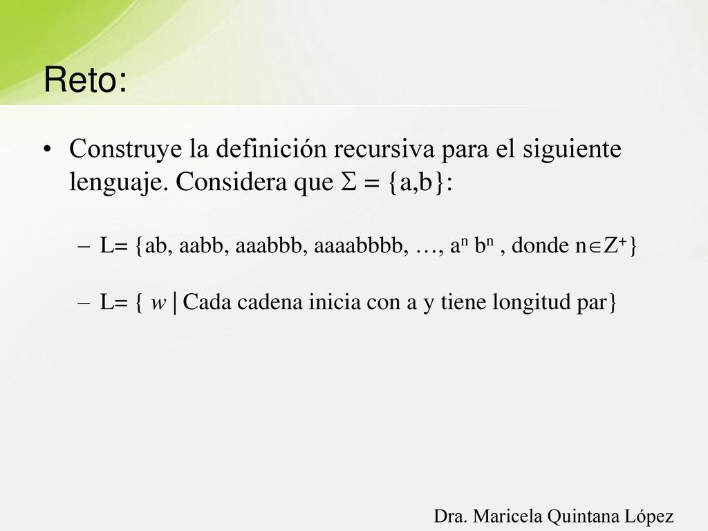 Reto: Construye la definición recursiva para el siguiente lenguaje. Considera que  = {a,b}: L= {ab, aabb, aaabbb, aaaabbbb, …, an bn , donde n+}
