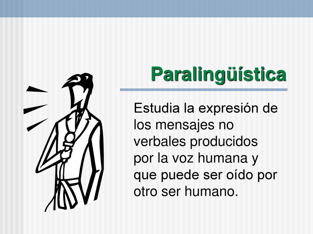 Paralingüística Estudia la expresión de los mensajes no verbales producidos por la voz humana y que puede ser oído por otro ser humano.