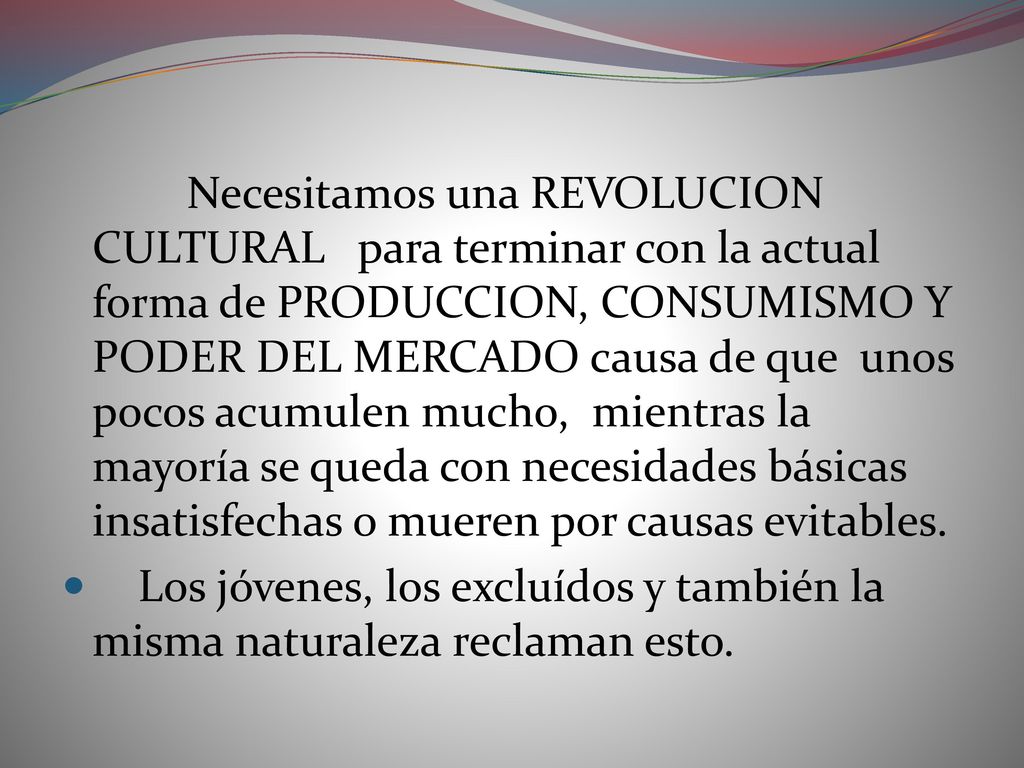 Necesitamos una REVOLUCION CULTURAL para terminar con la actual forma de PRODUCCION, CONSUMISMO Y PODER DEL MERCADO causa de que unos pocos acumulen mucho, mientras la mayoría se queda con necesidades básicas insatisfechas o mueren por causas evitables.