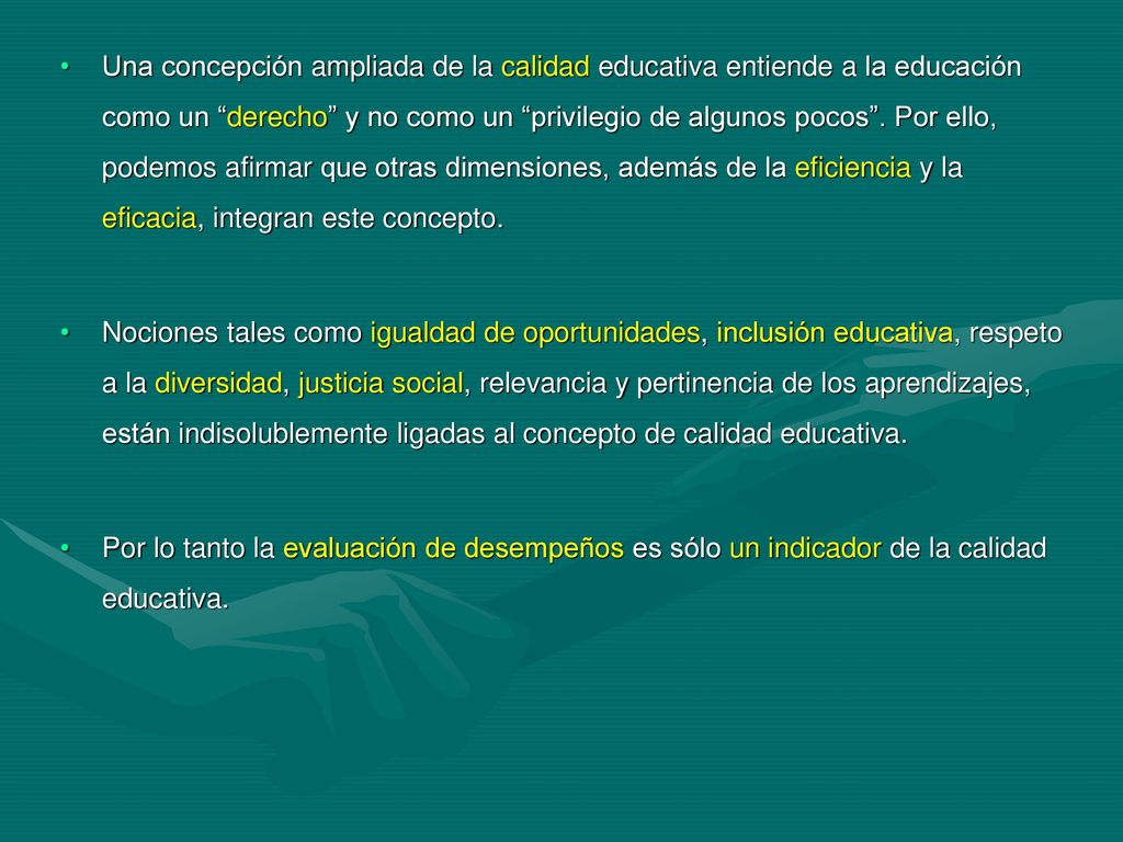 Una concepción ampliada de la calidad educativa entiende a la educación como un derecho y no como un privilegio de algunos pocos . Por ello, podemos afirmar que otras dimensiones, además de la eficiencia y la eficacia, integran este concepto.