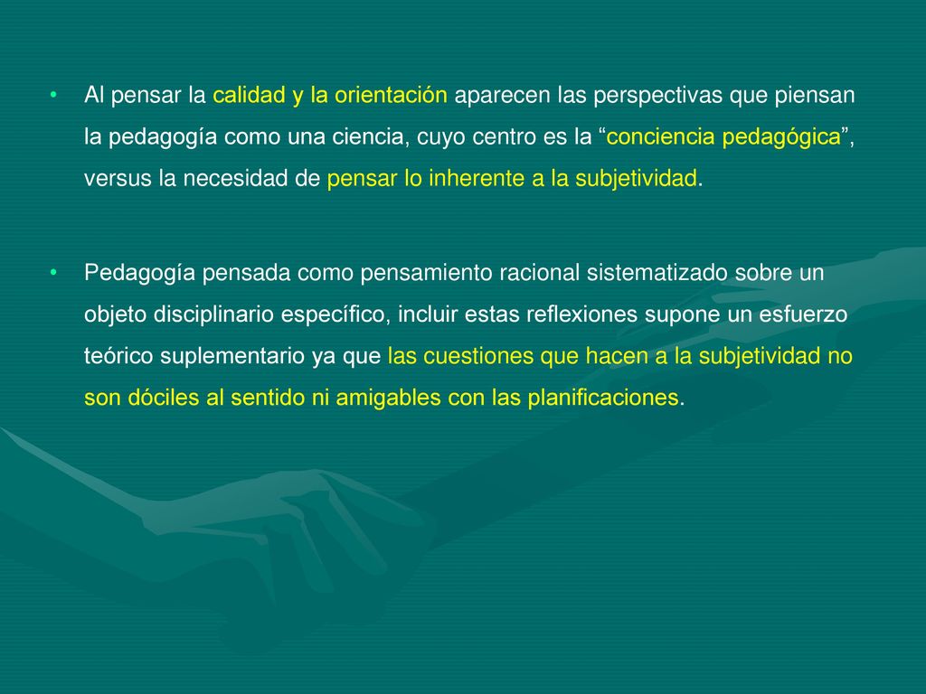 Al pensar la calidad y la orientación aparecen las perspectivas que piensan la pedagogía como una ciencia, cuyo centro es la conciencia pedagógica , versus la necesidad de pensar lo inherente a la subjetividad.