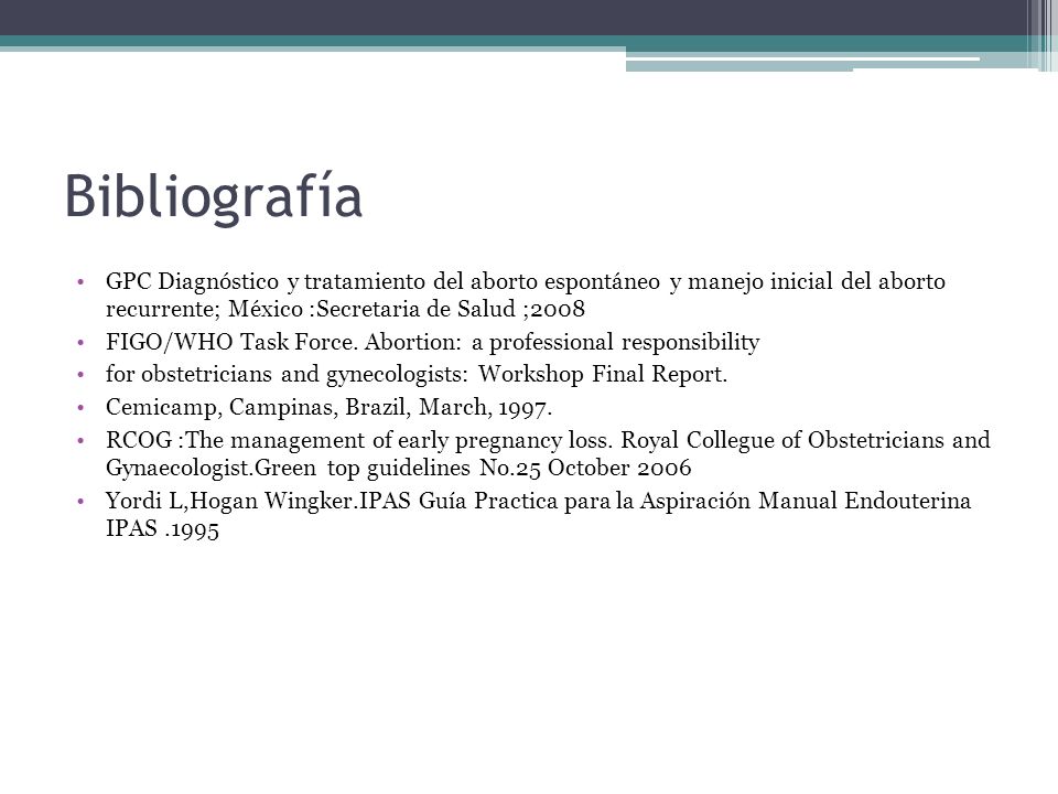 Bibliografía GPC Diagnóstico y tratamiento del aborto espontáneo y manejo inicial del aborto recurrente; México :Secretaria de Salud ;2008.