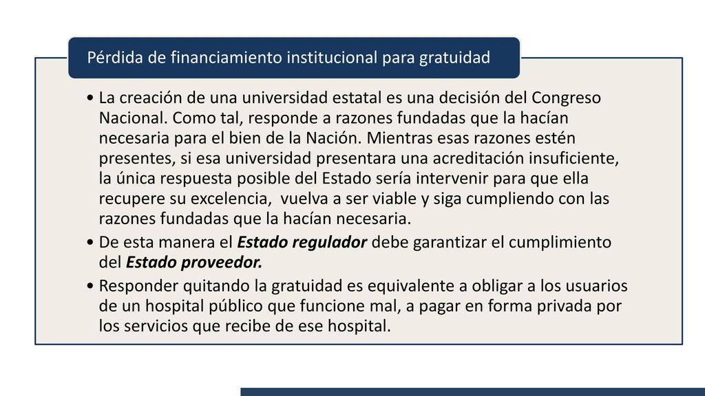 La creación de una universidad estatal es una decisión del Congreso Nacional. Como tal, responde a razones fundadas que la hacían necesaria para el bien de la Nación. Mientras esas razones estén presentes, si esa universidad presentara una acreditación insuficiente, la única respuesta posible del Estado sería intervenir para que ella recupere su excelencia, vuelva a ser viable y siga cumpliendo con las razones fundadas que la hacían necesaria.