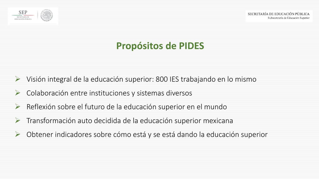 Propósitos de PIDES Visión integral de la educación superior: 800 IES trabajando en lo mismo. Colaboración entre instituciones y sistemas diversos.