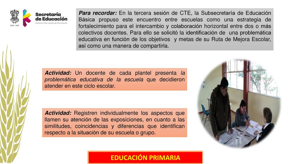 Para recordar: En la tercera sesión de CTE, la Subsecretaría de Educación Básica propuso este encuentro entre escuelas como una estrategia de fortalecimiento para el intercambio y colaboración horizontal entre dos o más colectivos docentes. Para ello se solicitó la identificación de una problemática educativa en función de los objetivos y metas de su Ruta de Mejora Escolar, así como una manera de compartirla.