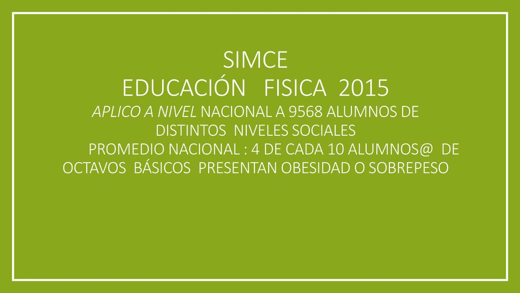 SIMCE EDUCACIÓN FISICA 2015 Aplico a nivel nacional a 9568 alumnos de distintos niveles sociales Promedio Nacional : 4 de cada 10 de octavos básicos presentan obesidad o sobrepeso