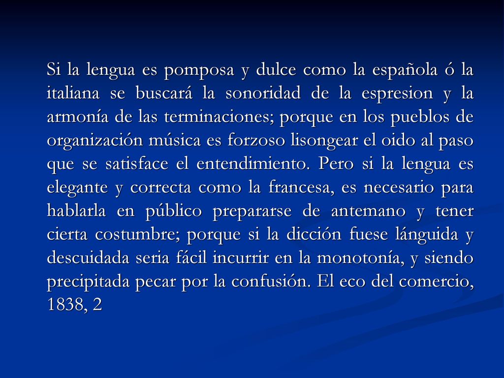 Si la lengua es pomposa y dulce como la española ó la italiana se buscará la sonoridad de la espresion y la armonía de las terminaciones; porque en los pueblos de organización música es forzoso lisongear el oido al paso que se satisface el entendimiento.