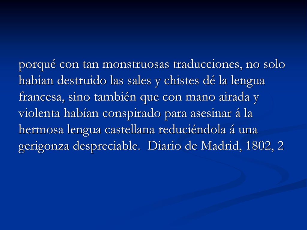 porqué con tan monstruosas traducciones, no solo habian destruido las sales y chistes dé la lengua francesa, sino también que con mano airada y violenta habían conspirado para asesinar á la hermosa lengua castellana reduciéndola á una gerigonza despreciable.