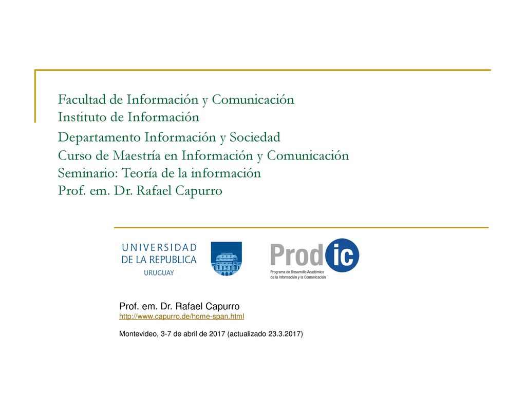Facultad de Información y Comunicación Instituto de Información Departamento Información y Sociedad Curso de Maestría en Información y Comunicación Seminario: Teoría de la información Prof. em. Dr. Rafael Capurro