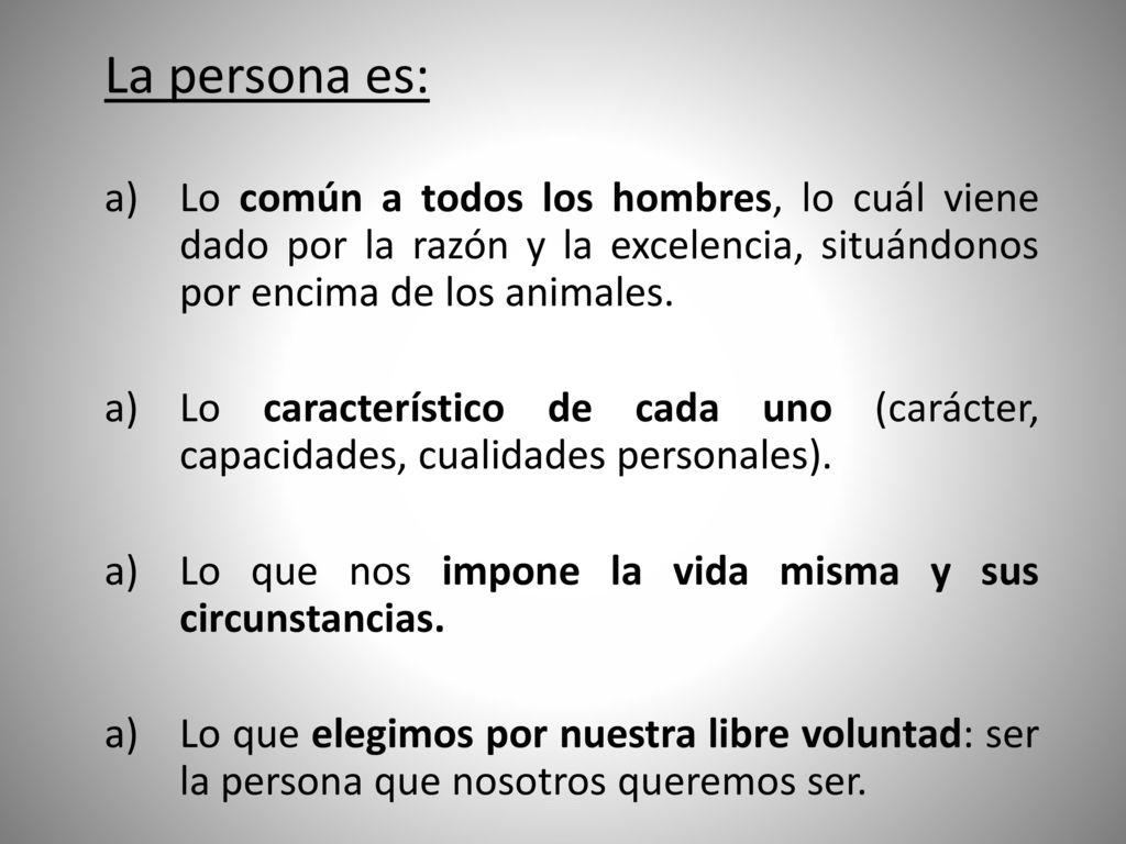 La persona es: Lo común a todos los hombres, lo cuál viene dado por la razón y la excelencia, situándonos por encima de los animales.