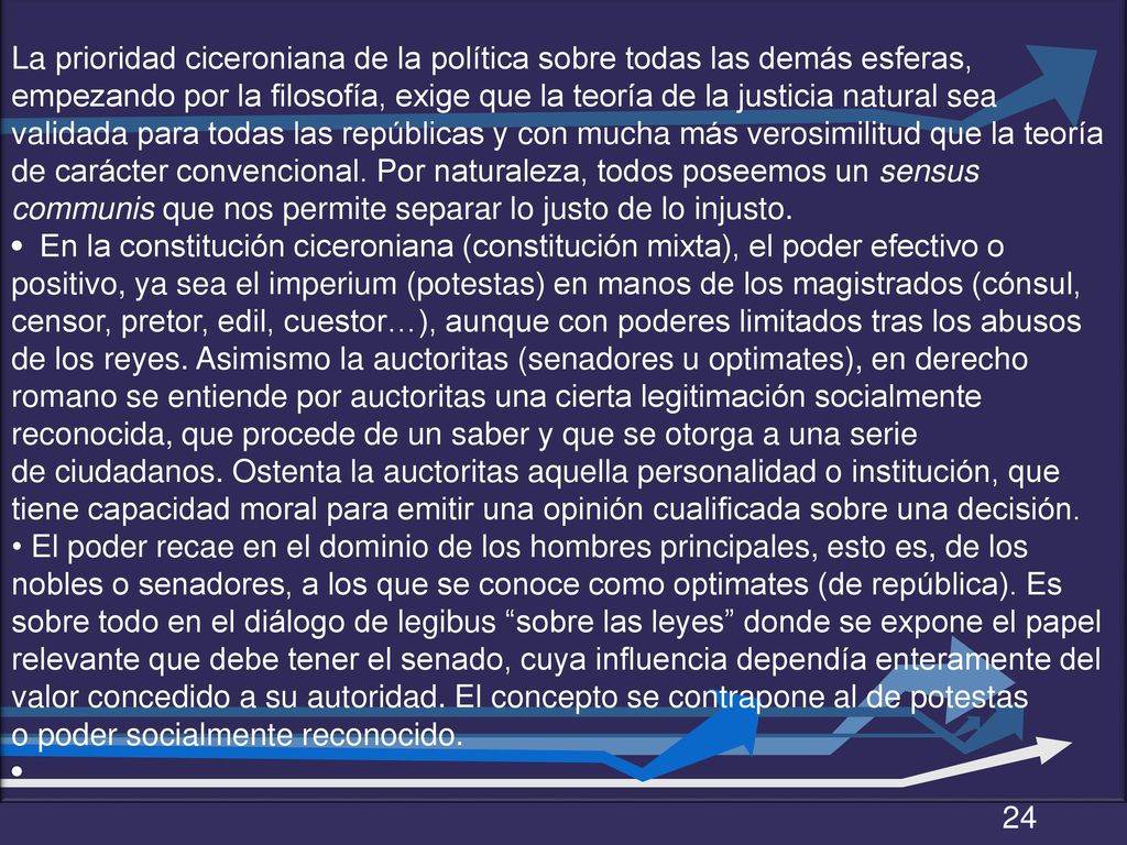 La prioridad ciceroniana de la política sobre todas las demás esferas, empezando por la filosofía, exige que la teoría de la justicia natural sea validada para todas las repúblicas y con mucha más verosimilitud que la teoría de carácter convencional. Por naturaleza, todos poseemos un sensus communis que nos permite separar lo justo de lo injusto.