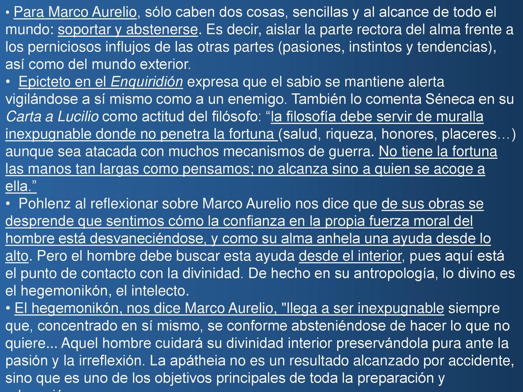 Para Marco Aurelio, sólo caben dos cosas, sencillas y al alcance de todo el mundo: soportar y abstenerse. Es decir, aislar la parte rectora del alma frente a los perniciosos influjos de las otras partes (pasiones, instintos y tendencias), así como del mundo exterior.