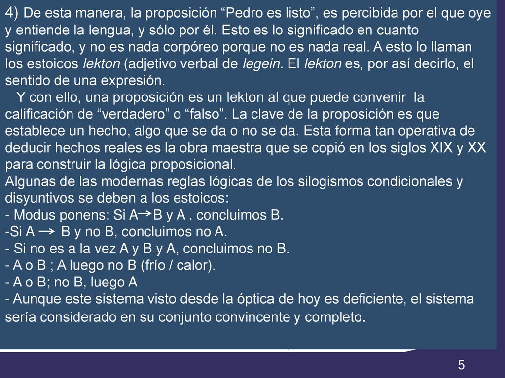 4) De esta manera, la proposición Pedro es listo , es percibida por el que oye y entiende la lengua, y sólo por él. Esto es lo significado en cuanto significado, y no es nada corpóreo porque no es nada real. A esto lo llaman los estoicos lekton (adjetivo verbal de legein. El lekton es, por así decirlo, el sentido de una expresión.