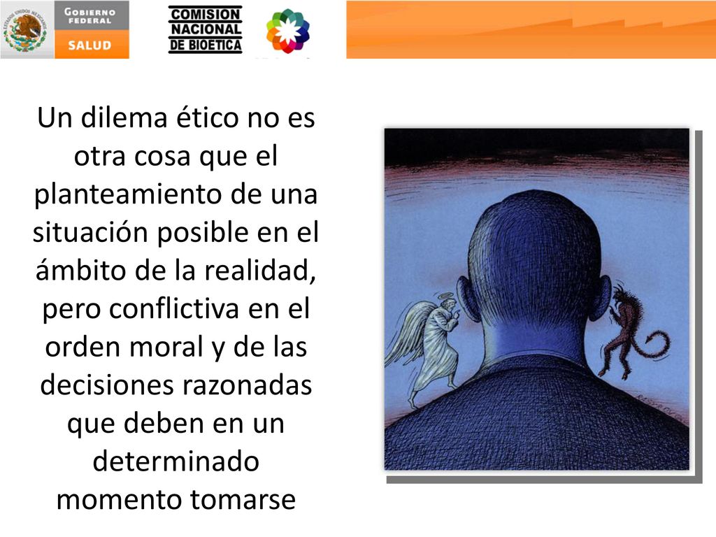 Un dilema ético no es otra cosa que el planteamiento de una situación posible en el ámbito de la realidad, pero conflictiva en el orden moral y de las decisiones razonadas que deben en un determinado momento tomarse
