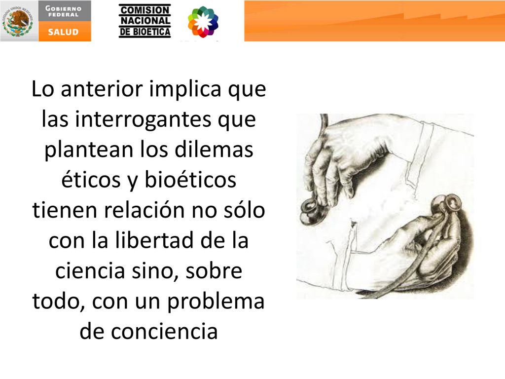 Lo anterior implica que las interrogantes que plantean los dilemas éticos y bioéticos tienen relación no sólo con la libertad de la ciencia sino, sobre todo, con un problema de conciencia