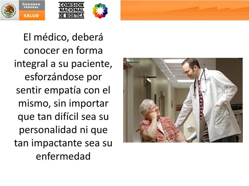 El médico, deberá conocer en forma integral a su paciente, esforzándose por sentir empatía con el mismo, sin importar que tan difícil sea su personalidad ni que tan impactante sea su enfermedad
