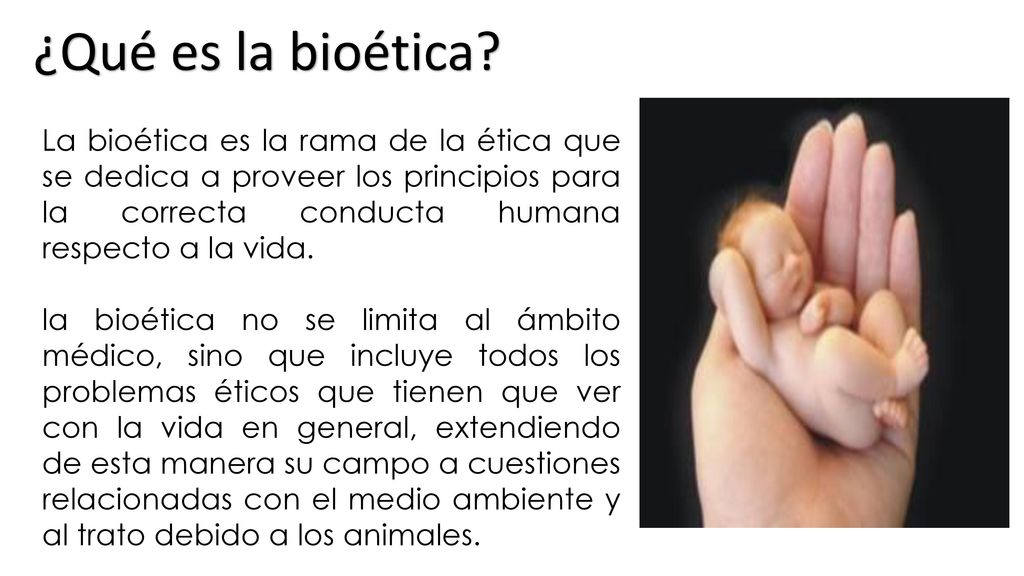 ¿Qué es la bioética La bioética es la rama de la ética que se dedica a proveer los principios para la correcta conducta humana respecto a la vida.