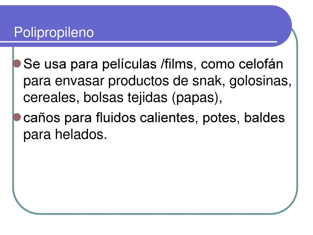 Polipropileno Se usa para películas /films, como celofán para envasar productos de snak, golosinas, cereales, bolsas tejidas (papas),