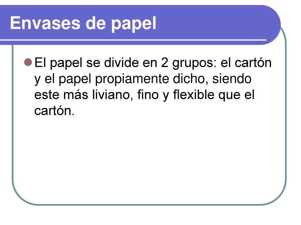 Envases de papel El papel se divide en 2 grupos: el cartón y el papel propiamente dicho, siendo este más liviano, fino y flexible que el cartón.
