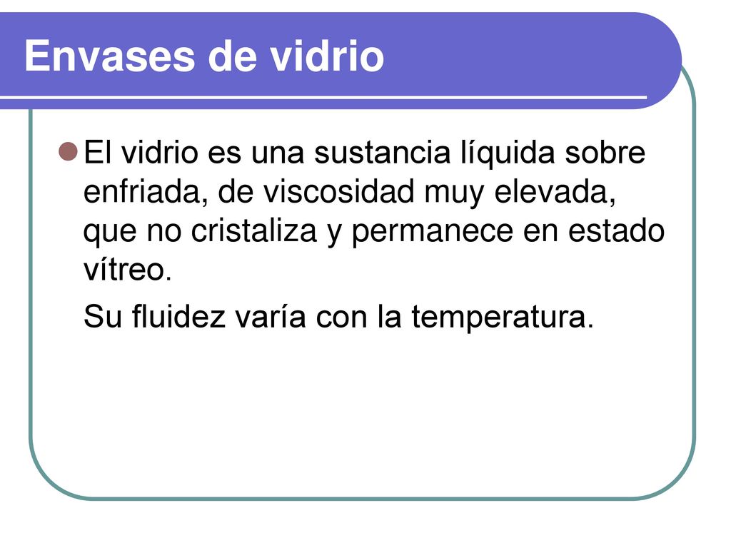 Envases de vidrio El vidrio es una sustancia líquida sobre enfriada, de viscosidad muy elevada, que no cristaliza y permanece en estado vítreo.