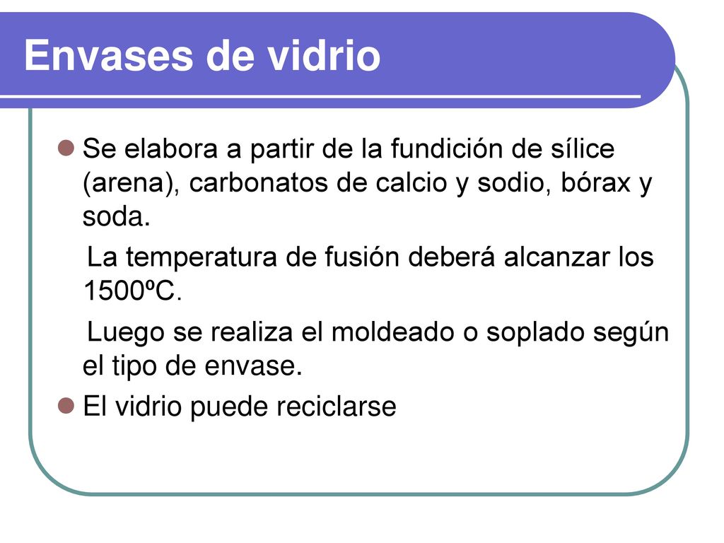 Envases de vidrio Se elabora a partir de la fundición de sílice (arena), carbonatos de calcio y sodio, bórax y soda.