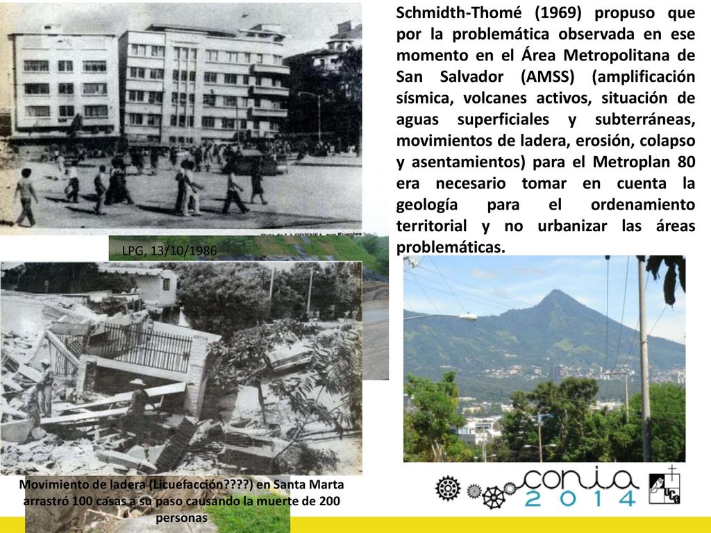Schmidth-Thomé (1969) propuso que por la problemática observada en ese momento en el Área Metropolitana de San Salvador (AMSS) (amplificación sísmica, volcanes activos, situación de aguas superficiales y subterráneas, movimientos de ladera, erosión, colapso y asentamientos) para el Metroplan 80 era necesario tomar en cuenta la geología para el ordenamiento territorial y no urbanizar las áreas problemáticas.