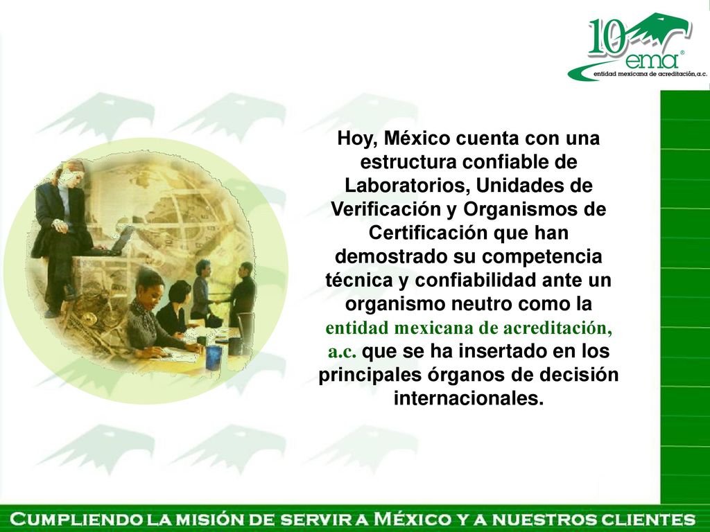 Hoy, México cuenta con una estructura confiable de Laboratorios, Unidades de Verificación y Organismos de Certificación que han demostrado su competencia técnica y confiabilidad ante un organismo neutro como la entidad mexicana de acreditación, a.c.