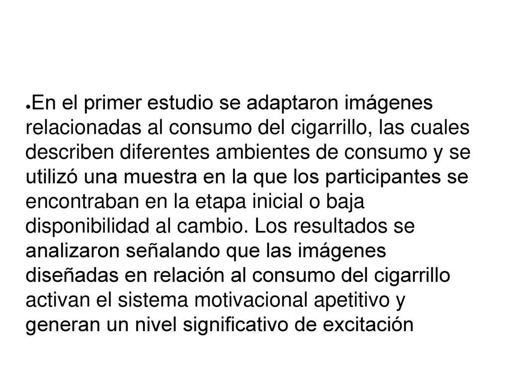 En el primer estudio se adaptaron imágenes relacionadas al consumo del cigarrillo, las cuales describen diferentes ambientes de consumo y se utilizó una muestra en la que los participantes se encontraban en la etapa inicial o baja disponibilidad al cambio.