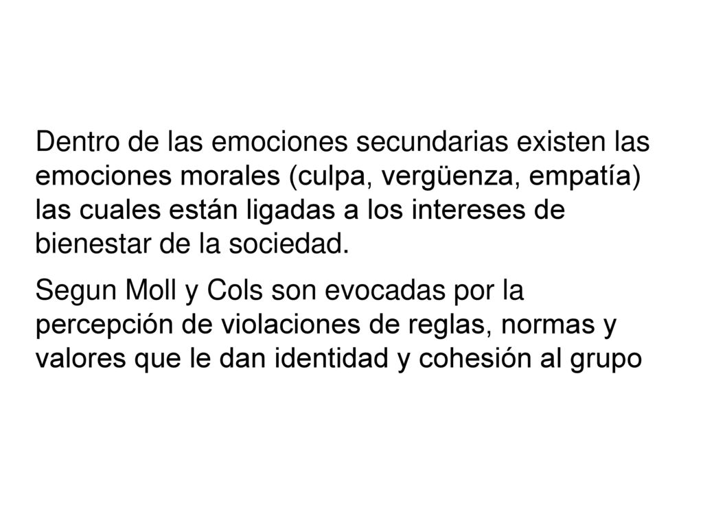 Dentro de las emociones secundarias existen las emociones morales (culpa, vergüenza, empatía) las cuales están ligadas a los intereses de bienestar de la sociedad.