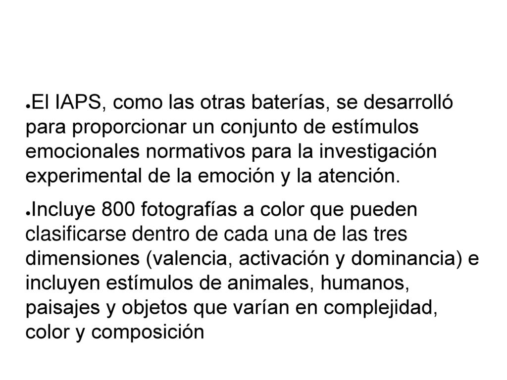 El IAPS, como las otras baterías, se desarrolló para proporcionar un conjunto de estímulos emocionales normativos para la investigación experimental de la emoción y la atención.