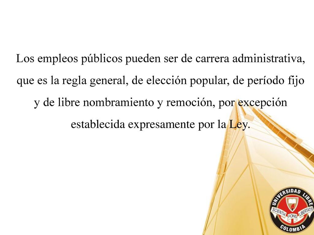 Los empleos públicos pueden ser de carrera administrativa, que es la regla general, de elección popular, de período fijo y de libre nombramiento y remoción, por excepción establecida expresamente por la Ley.