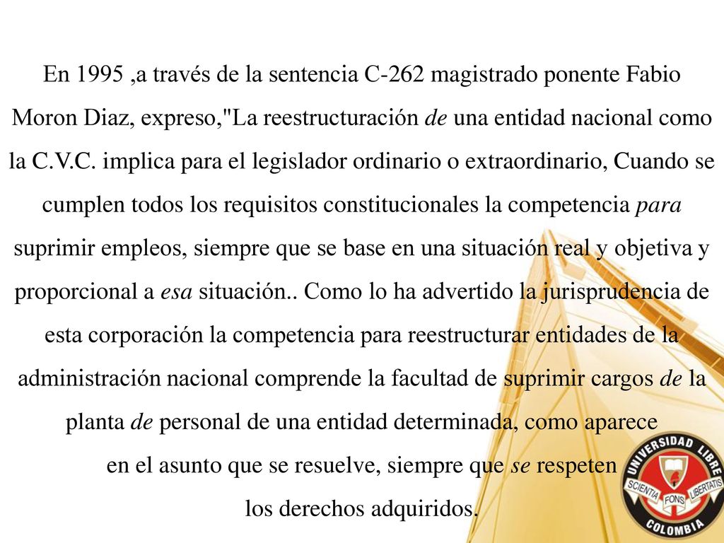 En 1995 ,a través de la sentencia C-262 magistrado ponente Fabio Moron Diaz, expreso, La reestructuración de una entidad nacional como la C.V.C.