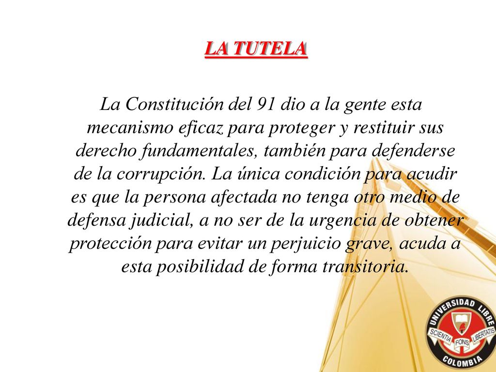 LA TUTELA La Constitución del 91 dio a la gente esta mecanismo eficaz para proteger y restituir sus derecho fundamentales, también para defenderse de la corrupción.
