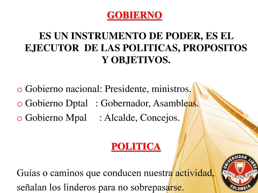 GOBIERNO ES UN INSTRUMENTO DE PODER, ES EL EJECUTOR DE LAS POLITICAS, PROPOSITOS Y OBJETIVOS. Gobierno nacional: Presidente, ministros.