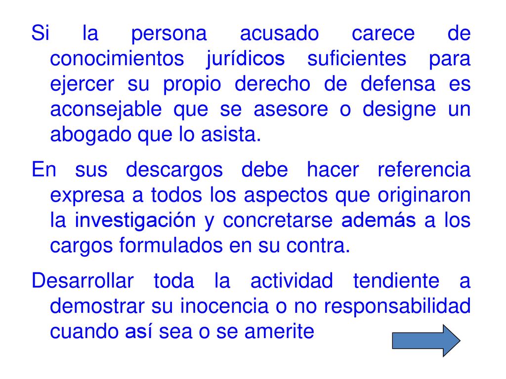 Si la persona acusado carece de conocimientos jurídicos suficientes para ejercer su propio derecho de defensa es aconsejable que se asesore o designe un abogado que lo asista.