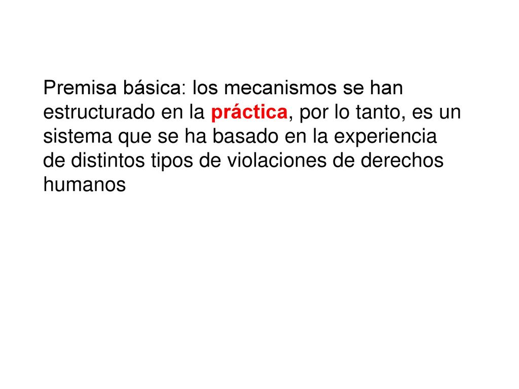 Premisa básica: los mecanismos se han estructurado en la práctica, por lo tanto, es un sistema que se ha basado en la experiencia de distintos tipos de violaciones de derechos humanos