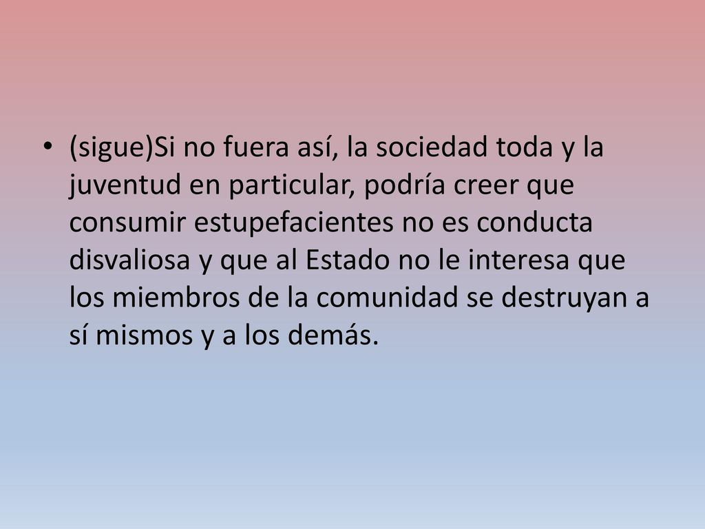 (sigue)Si no fuera así, la sociedad toda y la juventud en particular, podría creer que consumir estupefacientes no es conducta disvaliosa y que al Estado no le interesa que los miembros de la comunidad se destruyan a sí mismos y a los demás.