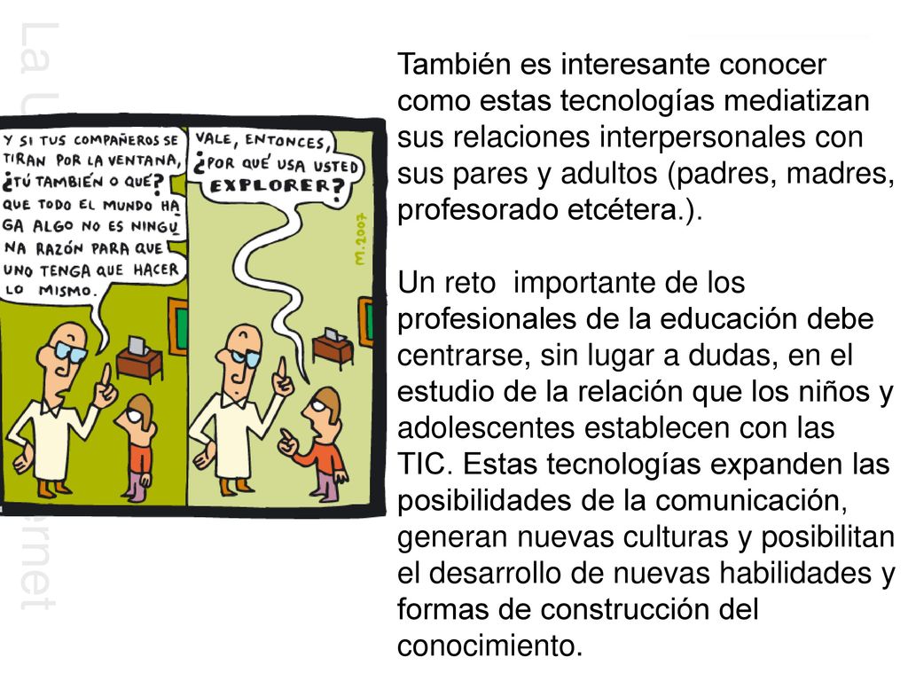 También es interesante conocer como estas tecnologías mediatizan sus relaciones interpersonales con sus pares y adultos (padres, madres, profesorado etcétera.).