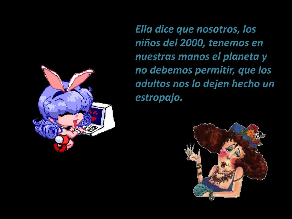 Ella dice que nosotros, los niños del 2000, tenemos en nuestras manos el planeta y no debemos permitir, que los adultos nos lo dejen hecho un estropajo.